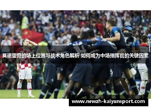 莫德里奇的场上位置与战术角色解析 如何成为中场指挥官的关键因素