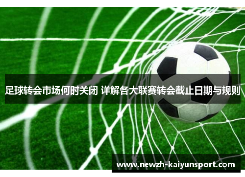 足球转会市场何时关闭 详解各大联赛转会截止日期与规则