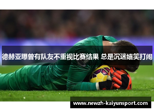 德赫亚曝曾有队友不重视比赛结果 总是沉迷嬉笑打闹