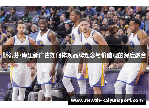 斯蒂芬·库里新广告如何体现品牌理念与价值观的深度融合