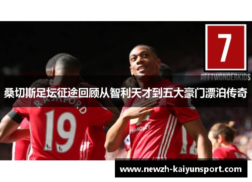 桑切斯足坛征途回顾从智利天才到五大豪门漂泊传奇 桑切斯足坛征途回顾从智利天才到五大豪门漂泊传奇