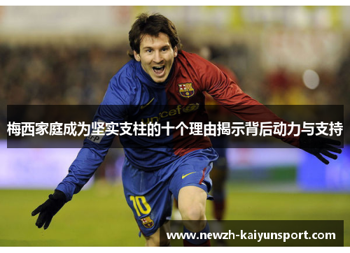 梅西家庭成为坚实支柱的十个理由揭示背后动力与支持 梅西家庭成为坚实支柱的十个理由揭示背后动力与支持