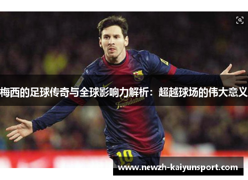 梅西的足球传奇与全球影响力解析:超越球场的伟大意义 梅西的足球传奇与全球影响力解析:超越球场的伟大意义