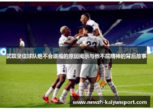武磊坚信球队绝不会退缩的原因揭示与他不屈精神的背后故事 武磊坚信球队绝不会退缩的原因揭示与他不屈精神的背后故事