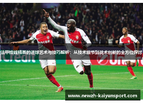 法甲锋线精英的进球艺术与技巧解析:从技术细节到战术创新的全方位探讨 法甲锋线精英的进球艺术与技巧解析:从技术细节到战术创新的全方位探讨
