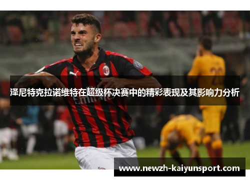 泽尼特克拉诺维特在超级杯决赛中的精彩表现及其影响力分析 泽尼特克拉诺维特在超级杯决赛中的精彩表现及其影响力分析