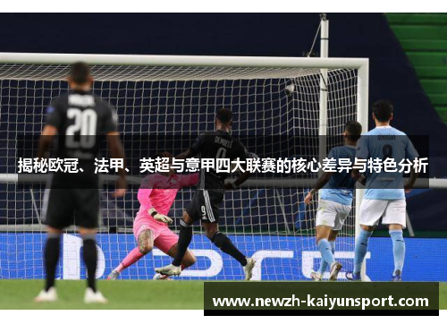 揭秘欧冠、法甲、英超与意甲四大联赛的核心差异与特色分析 揭秘欧冠、法甲、英超与意甲四大联赛的核心差异与特色分析