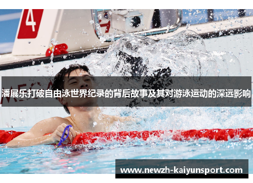 潘展乐打破自由泳世界纪录的背后故事及其对游泳运动的深远影响