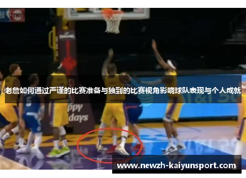 老詹如何通过严谨的比赛准备与独到的比赛视角影响球队表现与个人成就