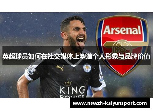英超球员如何在社交媒体上塑造个人形象与品牌价值 英超球员如何在社交媒体上塑造个人形象与品牌价值