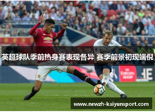 英超球队季前热身赛表现各异 赛季前景初现端倪 英超球队季前热身赛表现各异 赛季前景初现端倪