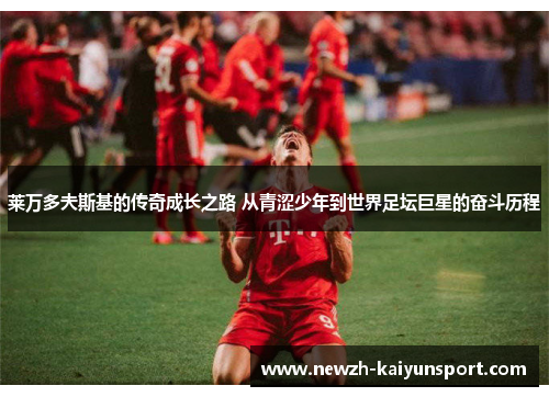 莱万多夫斯基的传奇成长之路 从青涩少年到世界足坛巨星的奋斗历程 莱万多夫斯基的传奇成长之路 从青涩少年到世界足坛巨星的奋斗历程
