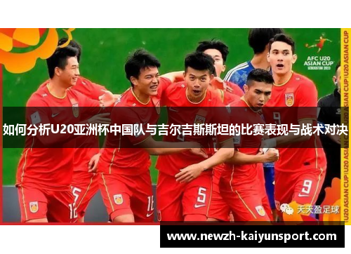 如何分析U20亚洲杯中国队与吉尔吉斯斯坦的比赛表现与战术对决