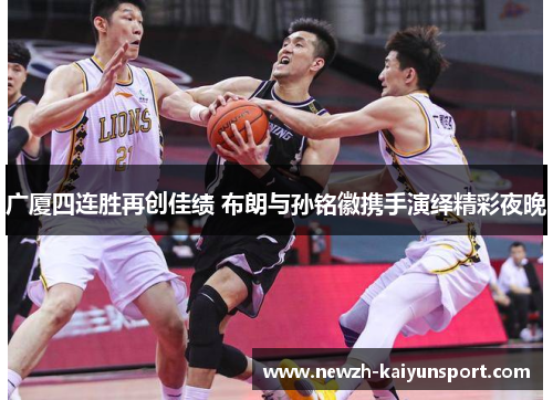 广厦四连胜再创佳绩 布朗与孙铭徽携手演绎精彩夜晚 广厦四连胜再创佳绩 布朗与孙铭徽携手演绎精彩夜晚
