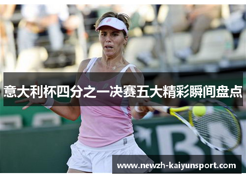 意大利杯四分之一决赛五大精彩瞬间盘点 意大利杯四分之一决赛五大精彩瞬间盘点