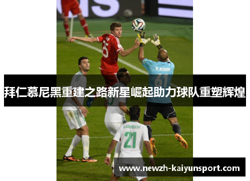 拜仁慕尼黑重建之路新星崛起助力球队重塑辉煌 拜仁慕尼黑重建之路新星崛起助力球队重塑辉煌