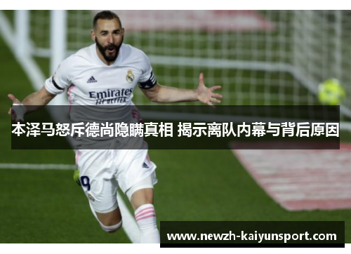 本泽马怒斥德尚隐瞒真相 揭示离队内幕与背后原因 本泽马怒斥德尚隐瞒真相 揭示离队内幕与背后原因