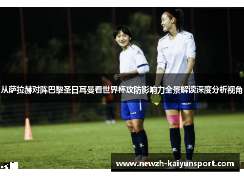 从萨拉赫对阵巴黎圣日耳曼看世界杯攻防影响力全景解读深度分析视角