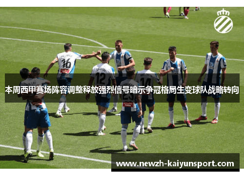 本周西甲赛场阵容调整释放强烈信号暗示争冠格局生变球队战略转向 本周西甲赛场阵容调整释放强烈信号暗示争冠格局生变球队战略转向