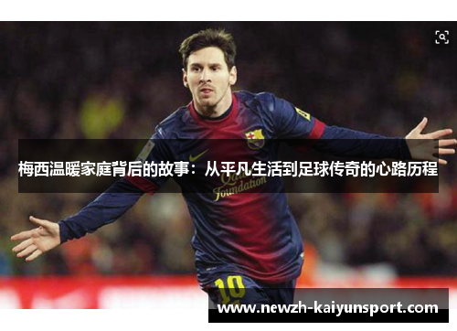 梅西温暖家庭背后的故事：从平凡生活到足球传奇的心路历程