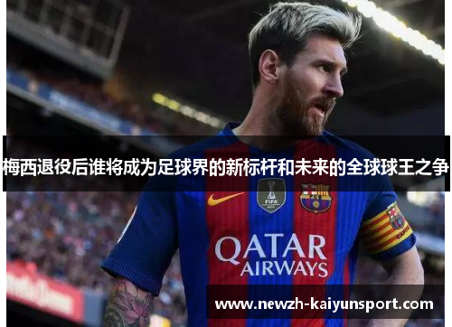 梅西退役后谁将成为足球界的新标杆和未来的全球球王之争