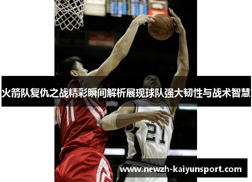 火箭队复仇之战精彩瞬间解析展现球队强大韧性与战术智慧 火箭队复仇之战精彩瞬间解析展现球队强大韧性与战术智慧