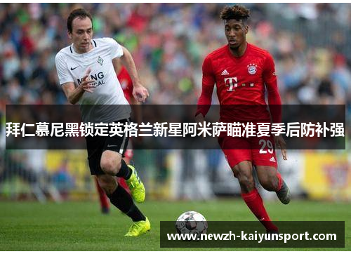 拜仁慕尼黑锁定英格兰新星阿米萨瞄准夏季后防补强 拜仁慕尼黑锁定英格兰新星阿米萨瞄准夏季后防补强