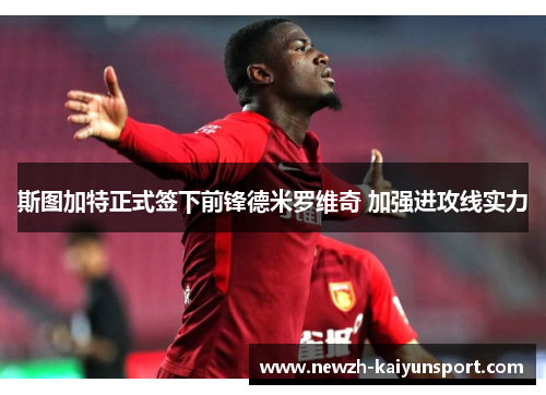 斯图加特正式签下前锋德米罗维奇 加强进攻线实力 斯图加特正式签下前锋德米罗维奇 加强进攻线实力