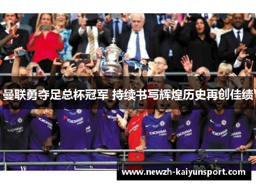 曼联勇夺足总杯冠军 持续书写辉煌历史再创佳绩 曼联勇夺足总杯冠军 持续书写辉煌历史再创佳绩