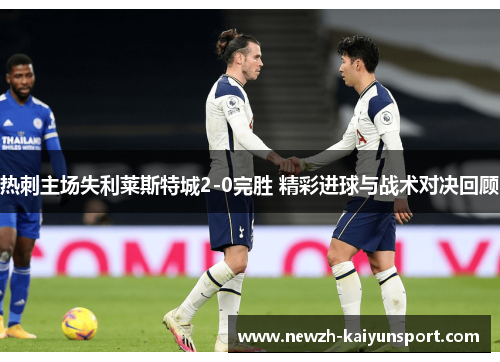 热刺主场失利莱斯特城2-0完胜 精彩进球与战术对决回顾 热刺主场失利莱斯特城2-0完胜 精彩进球与战术对决回顾