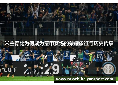 米兰德比为何成为意甲赛场的荣耀象征与历史传承