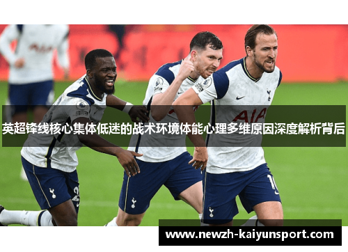 英超锋线核心集体低迷的战术环境体能心理多维原因深度解析背后 英超锋线核心集体低迷的战术环境体能心理多维原因深度解析背后
