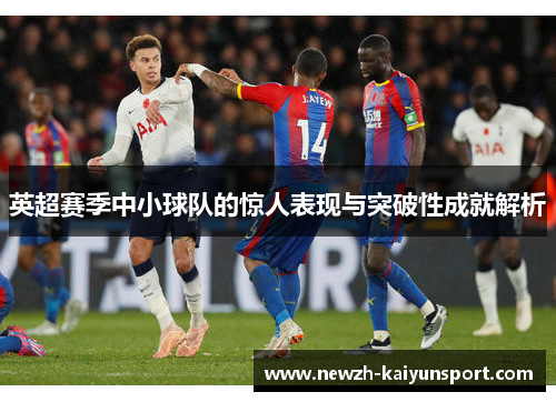 英超赛季中小球队的惊人表现与突破性成就解析 英超赛季中小球队的惊人表现与突破性成就解析