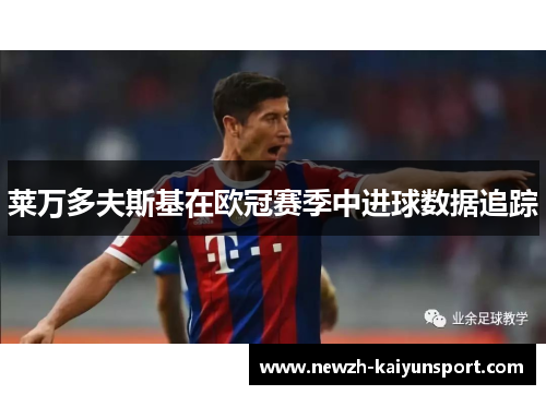 莱万多夫斯基在欧冠赛季中进球数据追踪 莱万多夫斯基在欧冠赛季中进球数据追踪