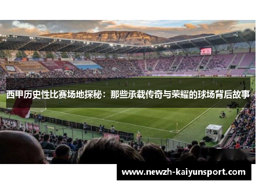 西甲历史性比赛场地探秘：那些承载传奇与荣耀的球场背后故事