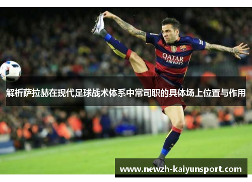 解析萨拉赫在现代足球战术体系中常司职的具体场上位置与作用