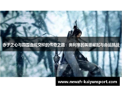 赤子之心与四国血统交织的传奇之路:奥利塞的英雄崛起与命运挑战 赤子之心与四国血统交织的传奇之路:奥利塞的英雄崛起与命运挑战