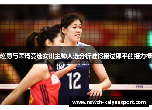 赵勇与匡琦竞选女排主帅人选分析谁将接过郎平的接力棒 赵勇与匡琦竞选女排主帅人选分析谁将接过郎平的接力棒