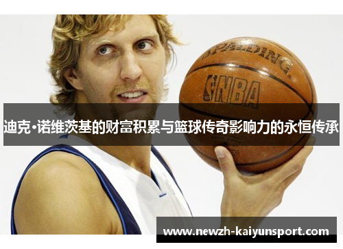 迪克·诺维茨基的财富积累与篮球传奇影响力的永恒传承