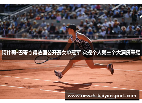 阿什莉·巴蒂夺得法国公开赛女单冠军 实现个人第三个大满贯荣耀 阿什莉·巴蒂夺得法国公开赛女单冠军 实现个人第三个大满贯荣耀