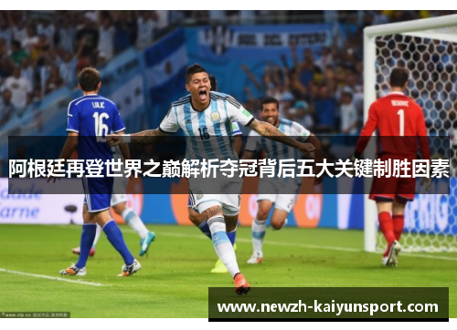 阿根廷再登世界之巅解析夺冠背后五大关键制胜因素 阿根廷再登世界之巅解析夺冠背后五大关键制胜因素