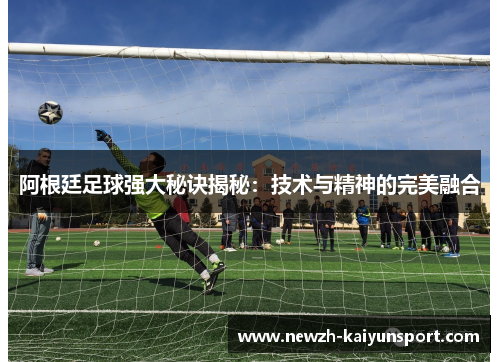 阿根廷足球强大秘诀揭秘：技术与精神的完美融合