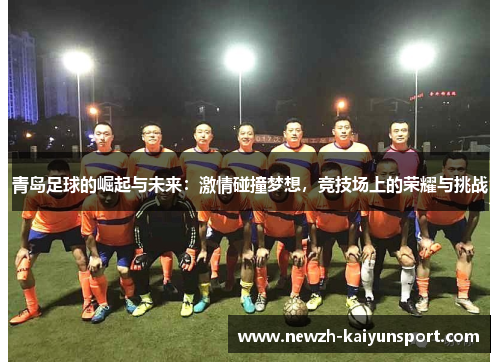 青岛足球的崛起与未来:激情碰撞梦想,竞技场上的荣耀与挑战 青岛足球的崛起与未来:激情碰撞梦想,竞技场上的荣耀与挑战